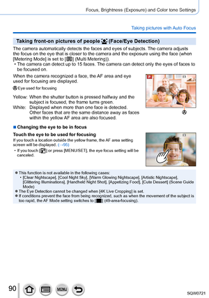 Page 9090
Focus, Brightness (Exposure) and Color tone Settings
Taking pictures with Auto Focus
Taking front-on pictures of people  (Face/Eye Detection)
The camera automatically detects the faces and eyes of subjects. The camera adjusts 
the focus on the eye that is closer to the camera and the exposure using\
 the face (when 
[Metering Mode] is set to [ 
 ] (Multi Metering)). • The camera can detect up to 15 faces. The camera can detect only the eyes of faces to 
be focused on.
When the camera recognized a...