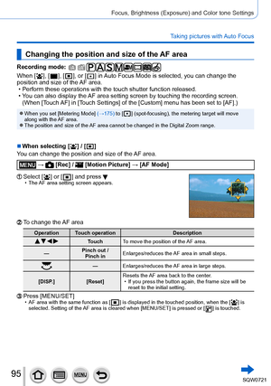 Page 9595
Focus, Brightness (Exposure) and Color tone Settings
Taking pictures with Auto Focus
Changing the position and size of the AF area
Recording mode: 
When [  ],  [  ],  [  ], or [  ] in Auto Focus Mode is selected, you can change the 
position and size of the AF area.
 • Perform these operations with the touch shutter function released. • Y

ou can also display the AF area setting screen by touching the recording screen. 
(When [Touch AF] in [Touch Settings] of the [Custom] menu has been set to [AF].)...
