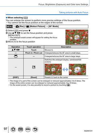 Page 9797
Focus, Brightness (Exposure) and Color tone Settings
Taking pictures with Auto Focus
 ■When selecting [  ]
Y
ou can enlarge the screen to perform more precise settings of the focus \
position.
 • Y

ou cannot set the focus position at the edges of the screen.
 →  [Rec] /  [Motion Picture ] → [AF Mode]
Select [  ] and press Use     to set the focus position and press 
[MENU/SET]
 • The enlarged assist screen will appear for setting the focus 
position.
Move [+] to the focus position
Operation Touch...