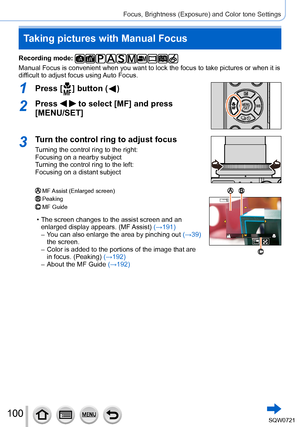Page 100100
Focus, Brightness (Exposure) and Color tone Settings
Taking pictures with Manual Focus
Recording mode: 
Manual Focus is convenient when you want to lock the focus to take pictu\
res or when it is 
difficult to adjust focus using Auto Focus.
1Press [  ] button (  )
2Press   to select [MF] and press 
[MENU/SET]
3Turn the control ring to adjust focus
Turning the control ring to the right:  
Focusing on a nearby subject
Turning the control ring to the left:  
Focusing on a distant subject
MF Assist...