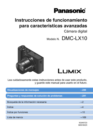 Page 1Instrucciones de funcionamiento para características avanzadas
Cámara digital
Modelo N.DMC-LX10
SQW0723
M0916KZ0
Visualizaciones de mensajes  →289
Lea cuidadosamente estas instrucciones antes de usar este producto,  y guarde este manual para usarlo en el futuro.
Preguntas y respuestas de solución de problemas →291
Búsqueda de la información necesaria →2
Índice →4
Índice por funciones →10
Lista de menús →169       