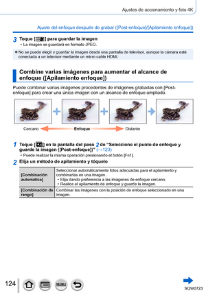 Page 124124
Ajustes de accionamiento y foto 4K
Ajuste del enfoque después de grabar ([Post-enfoque]/[Apilamiento enfoque]) 
3Toque [  ] para guardar la imagen • La imagen se guardará en formato JPEG.
 ●No se puede elegir y guardar la imagen desde una pantalla de televisor, aunque la cámara esté 
conectada a un televisor mediante un micro cable HDMI.
Combine varias imágenes para aumentar el alcance de 
enfoque ([Apilamiento enfoque])
Puede combinar varias imágenes procedentes de imágenes grabadas co\
n [Post-...