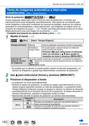 Page 133133
Ajustes de accionamiento y foto 4K
Toma de imágenes automática a intervalos 
establecidos  
[Interv. Tiempo-Disparo]
Modo de grabación: 
Puede preajustar datos tales como la hora de inicio de grabación y el\
 tiempo que 
transcurrirá para tomar fotografías automáticamente. Este ajust\
e es conveniente para 
tomar imágenes a intervalos constantes de escenas de paisajes, observ\
ar los cambios 
graduales en animales/plantas y otras aplicaciones. Las imágenes se g\
raban como un 
conjunto de imágenes de...