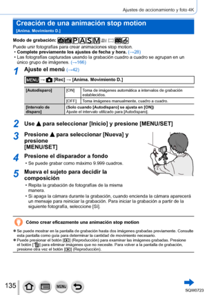 Page 135135
Ajustes de accionamiento y foto 4K
Creación de una animación stop motion   
[Anima. Movimiento D.]
Modo de grabación: 
Puede unir fotografías para crear animaciones stop motion. •Complete previamente los ajustes de fecha y hora. (→
28)
 • Las fotografías capturadas usando la grabación cuadro a cuadro se \
agrupan en un único grupo de imágenes.  (→166

)
1Ajuste el menú (→42)
 →  [Rec] → [Anima. Movimiento D.]
[Autodisparo][ON] Toma de imágenes automática a intervalos de grabación 
establecidos.
[OFF]...