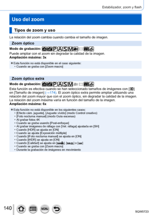 Page 140140
Estabilizador, zoom y flash
Uso del zoom
Tipos de zoom y uso
La relación del zoom cambia cuando cambia el tamaño de imagen.
Zoom óptico
Modo de grabación: 
Puede ampliar con el zoom sin degradar la calidad de la imagen.
Ampliación máxima: 3x
 ●Esta función no está disponible en el caso siguiente: • Cuando se graba con [Zoom macro]
Zoom óptico extra
Modo de grabación: 
Esta función es efectiva cuando se han seleccionado tamaños de imá\
genes con [  ] 
en [T
amaño de imagen] (→174). El zoom óptico...