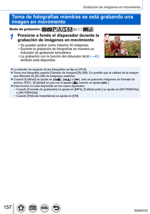 Page 157157
Grabación de imágenes en movimiento
Toma de fotografías mientras se está grabando una 
imagen en movimiento
Modo de grabación: 
1Presione a fondo el disparador durante la 
grabación de imágenes en movimiento
 • Se pueden grabar como máximo 30 imágenes. • Durante la grabación de fotografías se muestra un indicador de grabación simultánea.
 • La grabación con la función del obturador táctil  (→40

) 
también está disponible.
 ●La relación de aspecto de las fotografías se fija en [16:9]. ●Toma una...