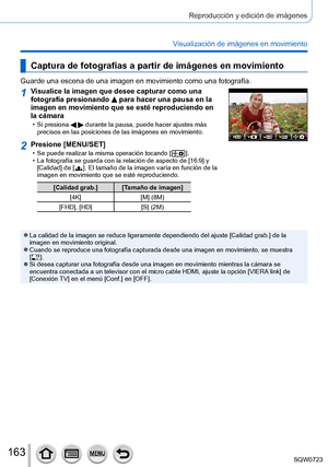 Page 163163
Reproducción y edición de imágenes
Visualización de imágenes en movimiento
Captura de fotografías a partir de imágenes en movimiento
Guarde una escena de una imagen en movimiento como una fotografía.
1Visualice la imagen que desee capturar como una 
fotografía presionando  para hacer una pausa en la 
imagen en movimiento que se esté reproduciendo en 
la cámara
 • Si presiona   durante la pausa, puede hacer ajustes más 
precisos en las posiciones de las imágenes en movimiento.
2Presione [MENU/SET] •...
