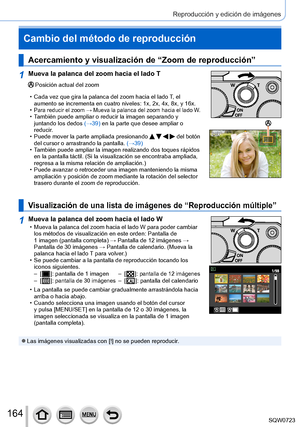 Page 164164
Reproducción y edición de imágenes
Cambio del método de reproducción
Acercamiento y visualización de “Zoom de reproducción”
1Mueva la palanca del zoom hacia el lado T
Posición actual del zoom
 • Cada vez que gira la palanca del zoom hacia el lado T
, el 
aumento se incrementa en cuatro niveles: 1x, 2x, 4x, 8x, y 16x.
 •Para reducir el zoom → Mueva la palanca del zoom hacia el lado W. • También puede ampliar o reducir la imagen separando y  juntando los dedos  (→
39) en la parte que desee ampliar o...