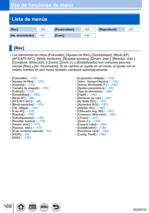 Page 169169
Uso de funciones de menúLista de menús
[Rec] →169[Personalizar] →189[Reproducir] →207
[Im. movimiento]→187[Conf.] →198
[Rec]
 • Los elementos de menú [Fotoestilo], [Ajustes de filtro], [Sensibilidad ], [Modo AF], 
[AFS/AFF/AFC], [Modo medición], [Resaltar sombra], [Dinám. intel.], [Resoluc. intel.], 
[Compens. difracción], [i.Zoom], [Zoom d.] y [Estabilizador] son comunes para los 
menús [Rec] y [Im. movimiento]. Si se cambia un ajuste en un menú,\
 el ajuste con el 
mismo nombre en otro menú también...