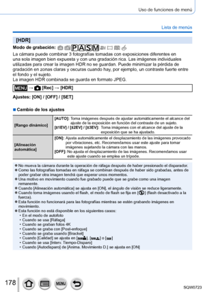 Page 178178
Uso de funciones de menú
Lista de menús
[HDR]
Modo de grabación: 
La cámara puede combinar 3 fotografías tomadas con exposiciones di\
ferentes en 
una sola imagen bien expuesta y con una gradación rica. Las imágen\
es individuales 
utilizadas para crear la imagen HDR no se guardan. Puede minimizar la pé\
rdida de 
gradación en zonas claras y oscuras cuando hay, por ejemplo, un contraste fuerte entre 
el fondo y el sujeto.
La imagen HDR combinada se guarda en formato JPEG.
 →  [Rec] → [HDR]
Ajustes:...