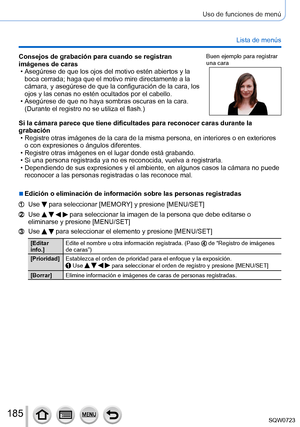 Page 185185
Uso de funciones de menú
Lista de menús
Consejos de grabación para cuando se registran 
imágenes de caras
 • Asegúrese de que los ojos del motivo estén abiertos y la boca cerrada; haga que el motivo mire directamente a la 
cámara, y asegúrese de que la configuración de la cara, los 
ojos y las cenas no estén ocultados por el cabello.
 • Asegúrese de que no haya sombras oscuras en la cara. (Durante el registro no se utiliza el flash.)
Buen ejemplo para registrar 
una cara
Si la cámara parece que tiene...