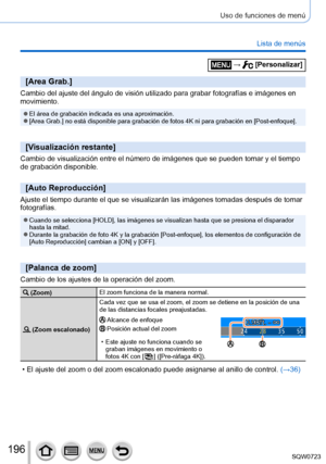 Page 196196
Uso de funciones de menú
Lista de menús
[Area Grab.]
Cambio del ajuste del ángulo de visión utilizado para grabar fotog\
rafías e imágenes en 
movimiento.
 ●El área de grabación indicada es una aproximación. ●[Area Grab.] no está disponible para grabación de fotos 4K ni para\
 grabación en [Post-enfoque].
[Visualización restante]
Cambio de visualización entre el número de imágenes que se pued\
en tomar y el tiempo 
de grabación disponible.
[Auto Reproducción]
Ajuste el tiempo durante el que se...