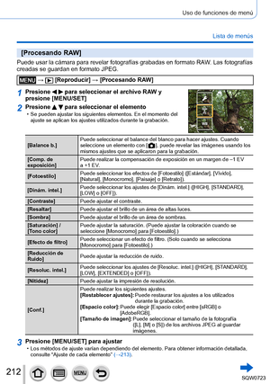 Page 212212
Uso de funciones de menú
Lista de menús
[Procesando RAW]
Puede usar la cámara para revelar fotografías grabadas en formato \
RAW. Las fotografías 
creadas se guardan en formato JPEG.
 →  [Reproducir] → [Procesando RAW]
1Presione   para seleccionar el archivo RAW y 
presione [MENU/SET]
2Presione   para seleccionar el elemento • Se pueden ajustar los siguientes elementos. En el momento del 
ajuste se aplican los ajustes utilizados durante la grabación.
[Balance b.] Puede seleccionar el balance del...