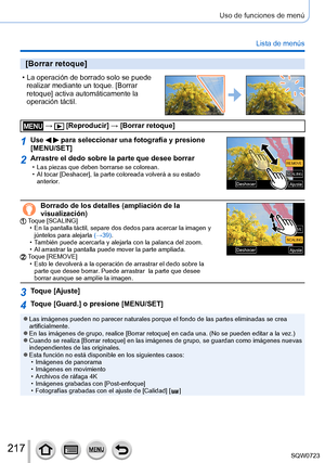 Page 217217
Uso de funciones de menú
Lista de menús
[Borrar retoque]
 • La operación de borrado solo se puede realizar mediante un toque. [Borrar 
retoque] activa automáticamente la 
operación táctil.
 →  [Reproducir] → [Borrar retoque]
1Use   para seleccionar una fotografía y presione 
[MENU/SET]
SCALINGSCALING
REMOVE REMOVE
AjusteAjuste
DeshacerDeshacer
2Arrastre el dedo sobre la parte que desee borrar • Las piezas que deben borrarse se colorean. • Al tocar [Deshacer
], la parte coloreada volverá a su estado...