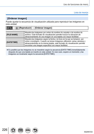 Page 226226
Uso de funciones de menú
Lista de menús
[Ordenar imagen]
Puede ajustar la secuencia de visualización utilizada para reproducir\
 las imágenes en 
esta unidad.
 →  [Reproducir] → [Ordenar imagen]
[FILE NAME]Muestra las imágenes por orden de nombre de carpeta o de nombre de 
archivo. Este formato de visualización permite buscar la ubicación\
 de 
almacenamiento de una imagen en una tarjeta con mayor facilidad.
[DATE/TIME] Muestra las imágenes según la fecha y la hora en la que se tomaron\
, por 
orden...