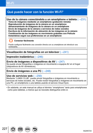 Page 227227
Wi-FiQué puede hacer con la función Wi-Fi
®
Uso de la cámara conectándola a un smartphone o tableta (→231)Toma de imágenes mediante un smartphone (grabación remota)
Reproducción de imágenes de la cámara en un smartphone
Almacenamiento de imágenes de la cámara en un smartphone
Envío de imágenes de la cámara a servicios de redes sociales
Escritura de la información de ubicación de las imágenes en la \
cámara
Combinación de las imágenes en movimiento grabadas con Película\
 
Instantánea según sus...