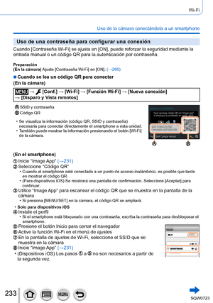 Page 233233
Wi-Fi
Uso de la cámara conectándola a un smartphone
Uso de una contraseña para configurar una conexión
Cuando [Contraseña Wi-Fi] se ajusta en [ON], puede reforzar la seguridad mediante la entrada manual o un código QR para la autenticación por contraseñ\
a.
Preparación
(En la cámara) Ajuste  [Contraseña Wi-Fi] en [ON].  (→266)
 ■Cuando se lea un código QR para conectar
(En la cámara)
 →  [Conf.] → [Wi-Fi ] → [Función Wi-Fi ] → [Nueva conexión]  
→ [Disparo y Vista remotos]
SSID y contraseñaCódigo QR...