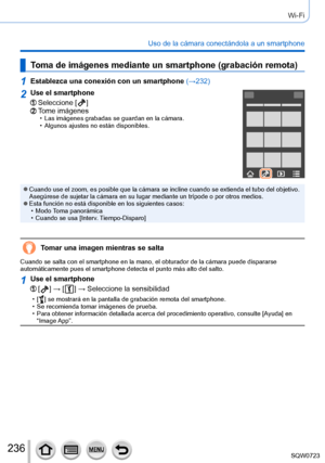 Page 236236
Wi-Fi
Uso de la cámara conectándola a un smartphone
Toma de imágenes mediante un smartphone (grabación remota)
1Establezca una conexión con un smartphone (→232)
2Use el smartphone
Seleccione [  ]Tome imágenes • Las imágenes grabadas se guardan en la cámara. • Algunos ajustes no están disponibles.
 ●Cuando use el zoom, es posible que la cámara se incline cuando se ext\
ienda el tubo del objetivo. 
Asegúrese de sujetar la cámara en su lugar mediante un trípode \
o por otros medios.
 ●Esta función no...