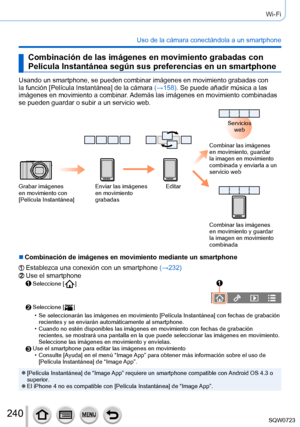 Page 240240
Wi-Fi
Uso de la cámara conectándola a un smartphone
Combinación de las imágenes en movimiento grabadas con 
Película Instantánea según sus preferencias en un smartphone
Usando un smartphone, se pueden combinar imágenes en movimiento graba\
das con 
la función [Película Instantánea] de la cámara (→158). Se puede añadir música a las 
imágenes en movimiento a combinar. Además las imágenes en movimiento combinadas 
se pueden guardar o subir a un servicio web.
Grabar imágenes 
en movimiento con 
[Película...