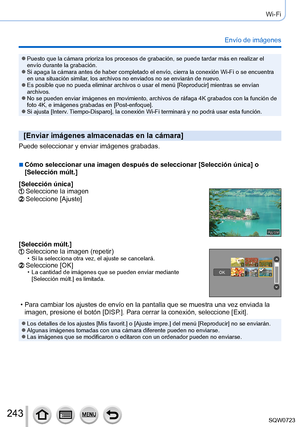 Page 243243
Wi-Fi
Envío de imágenes
 ●Puesto que la cámara prioriza los procesos de grabación, se puede \
tardar más en realizar el 
envío durante la grabación.
 ●Si apaga la cámara antes de haber completado el envío, cierra la c\
onexión Wi-Fi o se encuentra 
en una situación similar, los archivos no enviados no se enviarán de nuevo.
 ●Es posible que no pueda eliminar archivos o usar el menú [Reproducir] mientras se envían 
archivos.
 ●No se pueden enviar imágenes en movimiento, archivos de ráfaga 4K \
grabados...