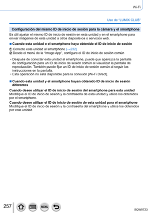 Page 257257
Wi-Fi
Uso de “LUMIX CLUB”
Configuración del mismo ID de inicio de sesión para la cámara y\
 el smartphone
Es útil ajustar el mismo ID de inicio de sesión en esta unidad y e\
n el smartphone para 
enviar imágenes de esta unidad a otros dispositivos o servicios web.
 ■Cuando esta unidad o el smartphone haya obtenido el ID de inicio de sesi\
ón
Conecte esta unidad al smartphone (→232)Desde el menú de la “Image App”, configure el ID de inicio de sesión común
 • Después de conectar esta unidad al...