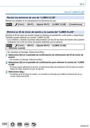 Page 258258
Wi-Fi
Uso de “LUMIX CLUB”
Revise los términos de uso de “LUMIX CLUB”
Revise los detalles si se actualizaron los términos de uso.
 →  [Conf.] → [Wi-Fi] → [Ajuste Wi-Fi ] → [LUMIX CLUB] → [Condiciones]
Elimine su ID de inicio de sesión y la cuenta del “LUMIX CLUB”
Elimine el ID de inicio de sesión desde la cámara al transferirla \
a otra parte o desecharla. 
También puede eliminar su cuenta “LUMIX CLUB”.
 • Los cambios y demás acciones relacionadas 

con los ID de inicio de sesión solo pueden...