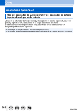 Page 282282
OtrosAccesorios opcionales
Uso del adaptador de CA (opcional) y del adaptador de batería 
(opcional) en lugar de la batería
Utilizando el adaptador de CA (opcional) y el adaptador de batería (opcional), se puede 
grabar y reproducir sin preocuparse de la carga restante de la baterí\
a.
El adaptador de batería opcional solo se puede utilizar con el adapta\
dor de CA 
designado por Panasonic (opcional).
 ●Use siempre un adaptador de CA Panasonic original (opcional). ●Lea también las instrucciones de...