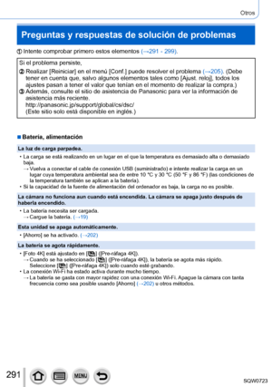 Page 291291
Otros
Preguntas y respuestas de solución de problemas
Intente comprobar primero estos elementos (→291 - 299).
Si el problema persiste,
Realizar [Reiniciar] en el menú [Conf.] puede resolver el problema  (→205). (Debe 
tener en cuenta que, salvo algunos elementos tales como [Ajust. reloj], todos los 
ajustes pasan a tener el valor que tenían en el momento de realizar la compra.)
Además, consulte el sitio de asistencia de Panasonic para ver la info\
rmación de 
asistencia más reciente....