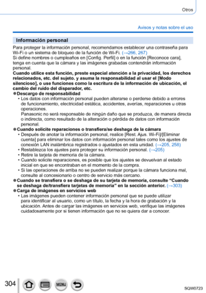 Page 304304
Otros
Avisos y notas sobre el uso
Información personal
Para proteger la información personal, recomendamos establecer una co\
ntraseña para 
Wi-Fi o un sistema de bloqueo de la función de Wi-Fi. (→266, 267)
Si define nombres o cumpleaños en [Config. Perfil] o en la función [Reconoce cara], 
tenga en cuenta que la cámara y las imágenes grabadas contendrá\
n información 
personal.
Cuando utilice esta función, preste especial atención a la privaci\
dad, los derechos 
relacionados, etc. del sujeto. y...