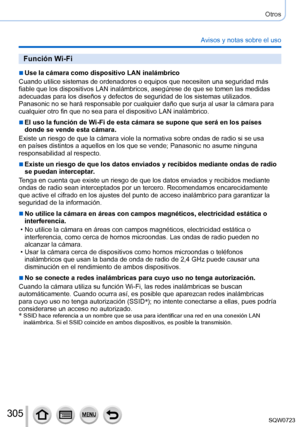 Page 305305
Otros
Avisos y notas sobre el uso
Función Wi-Fi
 ■Use la cámara como dispositivo LAN inalámbrico
Cuando utilice sistemas de ordenadores o equipos que necesiten una segur\
idad más 
fiable que los dispositivos LAN inalámbricos, asegúrese de que se \
tomen las medidas 
adecuadas para los diseños y defectos de seguridad de los sistemas ut\
ilizados. 
Panasonic no se hará responsable por cualquier daño que surja al u\
sar la cámara para 
cualquier otro fin que no sea para el dispositivo LAN inalámbrico....