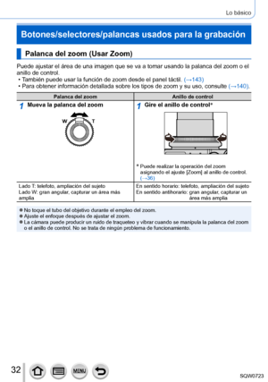 Page 3232
Lo básico
Botones/selectores/palancas usados para la grabación
Palanca del zoom (Usar Zoom)
Puede ajustar el área de una imagen que se va a tomar usando la palan\
ca del zoom o el 
anillo de control.
 • También puede usar la función de zoom desde el panel táctil. (→

143)
 • Para obtener información detallada sobre los tipos de zoom y su uso, \
consulte  (→140

).
Palanca del zoomAnillo de control
1Mueva la palanca del zoom1Gire el anillo de control*
*  Puede realizar la operación del zoom 
asignando...