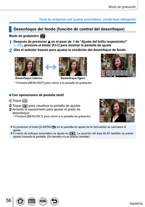 Page 5656
Modo de grabación
Toma de imágenes con ajustes automáticos  (modo Auto inteligente) 
Desenfoque del fondo (función de control del desenfoque)
Modo de grabación: 
1Después de presionar  en el paso de 1 de “Ajuste del brillo (exposición)” 
(→55), presione el botón [Fn1] para mostrar la pantalla de ajuste
2Gire el selector trasero para ajustar la condición del desenfoque de \
fondo
250
8.0
5.6
2.8
2.0
Desenfoque intenso Desenfoque ligero
 • Presione [MENU/SET] para volver a la pantalla de grabación....