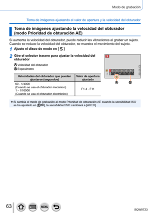 Page 6363
Modo de grabación
Toma de imágenes ajustando el valor de apertura y la velocidad del obt\
urador
Toma de imágenes ajustando la velocidad del obturador  
(modo Prioridad de obturación AE)
Si aumenta la velocidad del obturador, puede reducir las vibraciones al grabar un sujeto. 
Cuando se reduce la velocidad del obturador, se muestra el movimiento del sujeto.
1Ajuste el disco de modo en [  ]
2Gire el selector trasero para ajustar la velocidad del 
obturador
Velocidad del obturadorExposímetro
Velocidades...