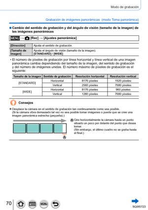 Page 7070
Modo de grabación
Grabación de imágenes panorámicas  (modo Toma panorámica)
 ■Cambio del sentido de grabación y del ángulo de visión (tamañ\
o de la imagen) de 
las imágenes panorámicas
 →  [Rec] → [Ajustes panorámica]
[Dirección]Ajusta el sentido de grabación.
[Tamaño de 
imagen] Ajusta el ángulo de visión (tamaño de la imagen).
[STANDARD] / [WIDE]
 • El número de píxeles de grabación por línea horizontal y lí\
nea vertical de una imagen 
panorámica cambia dependiendo del tamaño de la imagen, del...