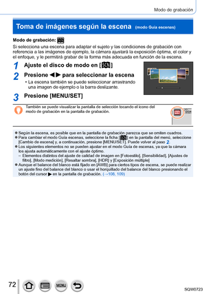 Page 7272
Modo de grabación
Modo de grabación: 
Si selecciona una escena para adaptar el sujeto y las condiciones de gra\
bación con 
referencia a las imágenes de ejemplo, la cámara ajustará la exp\
osición óptima, el color y 
el enfoque, y le permitirá grabar de la forma más adecuada en func\
ión de la escena.
1Ajuste el disco de modo en [  ]
2Presione   para seleccionar la escena
 • La escena también se puede seleccionar arrastrando una imagen de ejemplo o la barra deslizante.
3Presione [MENU/SET]
También se...