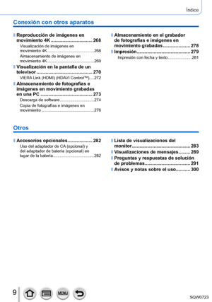 Page 99
Índice
Conexión con otros aparatos
 ■Reproducción de imágenes en 
movimiento 4K ................................268
Visualización de imágenes en  
movimiento 4K ......................................... 268
Almacenamiento de imágenes en 
movimiento 4K
 ......................................... 269
 ■Visualización en la pantalla de un 
televisor .......
.................................... 270
VIERA Link (HDMI) (HDAVI Control™) ....272
 ■Almacenamiento de fotografías e 
imágenes en movimiento grabadas...