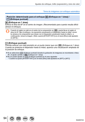 Page 9494
Ajustes de enfoque, brillo (exposición) y tono de color
Toma de imágenes con enfoque automático
Posición determinada para el enfoque  (Enfoque en 1 área) /   (Enfoque puntual)
 (Enfoque en 1 área)Enfoca el área de AF en el centro de imagen. (Recomendado para cuando resulta difícil \
alinear el enfoque)
Cuando el sujeto no esté en el centro de la composición en [  ], puede llevar el sujeto al 
área de AF
, fijar el enfoque y la exposición presionando el disparador hasta la\
 mitad, mover 
la cámara a...