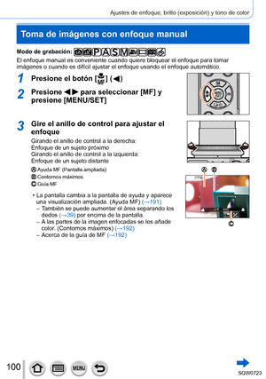 Page 100100
Ajustes de enfoque, brillo (exposición) y tono de color
Toma de imágenes con enfoque manual
Modo de grabación: 
El enfoque manual es conveniente cuando quiere bloquear el enfoque para \
tomar 
imágenes o cuando es difícil ajustar el enfoque usando el enfoque \
automático.
1Presione el botón [  ]  (  )
2Presione   para seleccionar [MF] y 
presione [MENU/SET]
3Gire el anillo de control para ajustar el 
enfoque
Girando el anillo de control a la derecha:  
Enfoque de un sujeto próximo
Girando el anillo...