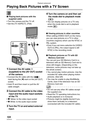 Page 104Playback (advanced)
104VQT0S19
Playing Back Pictures with a TV Screen
 
nPlaying back pictures with the 
supplied cable
• Turn the camera and the TV off.
• Set the [TV ASPECT]. (P26)
1Connect the AV cable A 
(supplied) to the [AV OUT] socket 
of the camera.
• Connect the AV cable with the [f] 
mar k  fac in g the [w] mark on the [AV OUT] 
socket.
• Hold 
B and then insert or pull the AV 
cable straight.
2Connect the AV cable to the video 
input and the audio input sockets 
of the TV.
• 1 Yellow: to the...