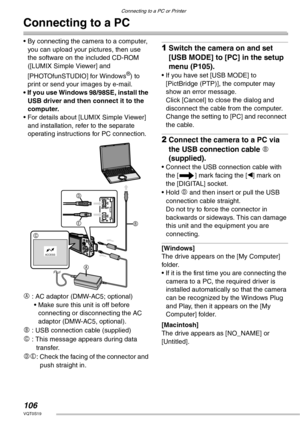 Page 106Connecting to a PC or Printer
106VQT0S19
Connecting to a PC
• By connecting the camera to a computer, 
you can upload your pictures, then use 
the software on the included CD-ROM 
([LUMIX Simple Viewer] and 
[PHOTOfunSTUDIO] for Windows
®) to 
print or send your images by e-mail.
• If you use Windows 98/98SE, install the 
USB driver and then connect it to the 
computer.
• For details about [LUMIX Simple Viewer] 
and installation, refer to the separate 
operating instructions for PC connection.
A : AC...