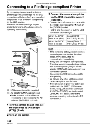 Page 108Connecting to a PC or Printer
108VQT0S19
Connecting to a PictBridge-compliant Printer
By connecting the camera directly to a 
printer supporting PictBridge via the USB 
connection cable (supplied), you can select 
the pictures to be printed or start printing 
on the LCD monitor.
Make the necessary settings on your 
printer beforehand. (Read your printer’s 
operating instructions.)
A : USB connection cable (supplied)
B : AC adaptor (DMW-AC5; optional)
• Make sure this unit is off before 
connecting or...