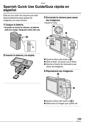 Page 133Others
133VQT0S19
Spanish Quick Use Guide/Guía rápida en 
español
Ésta es una visión de conjunto que trata 
del procedimiento para grabar las 
imágenes con esta cámara.
1Cargue la batería.
• Cuando se envía la cámara, la batería 
está sin carga. Cárguela antes del uso.
2Inserte la batería y la tarjeta.
3Encienda la cámara para sacar 
las imágenes.
• Ajuste el reloj.
1 Ajuste el disco del modo a [L].
2 Abra el flash. (Cuando usa el flash)
3 Oprima el botón del obturador para 
sacar las imágenes....