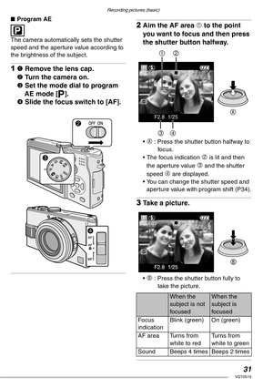 Page 31Recording pictures (basic)
31VQT0S19
nProgram AE
 
The camera automatically sets the shutter 
speed and the aperture value according to 
the brightness of the subject.
11 Remove the lens cap.
2 Turn the camera on.
3 Set the mode dial to program 
AE mode [L]. 
4 Slide the focus switch to [AF].
2Aim the AF area 1 to the point 
you want to focus and then press 
the shutter button halfway.
• A : Press the shutter button halfway to 
foc us.
• The focus indication 
2 is lit and then 
the aperture value 
3 and...