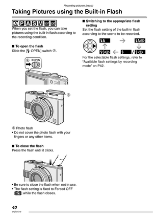 Page 40Recording pictures (basic)
40VQT0S19
Taking Pictures using the Built-in Flash
 
When you set the flash, you can take 
pictures using the built-in flash according to 
the recording condition.
nTo open the flash
Slide the [< OPEN] switch 
A.
B Photo flash
• Do not cover the photo flash with your 
fingers or any other items.
nTo close the flash
Press the flash until it clicks.
• Be sure to close the flash when not in use.
• The flash setting is fixed to Forced OFF 
[v] while the flash closes.nSwitching to...