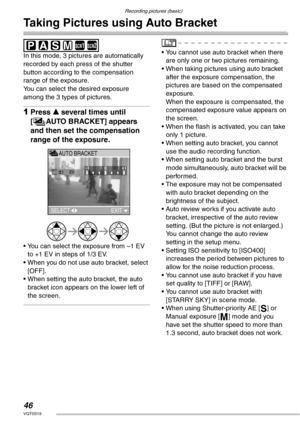 Page 46Recording pictures (basic)
46VQT0S19
Taking Pictures using Auto Bracket
 
In this mode, 3 pictures are automatically 
recorded by each press of the shutter 
button according to the compensation 
range of the exposure.
You can select the desired exposure 
among the 3 types of pictures.
1Press e several times until 
[
BAUTO BRACKET] appears 
and then set the compensation 
range of the exposure.
• You can select the exposure from –1 EV 
to +1 EV in steps of 1/3 EV.
• When you do not use auto bracket, select...