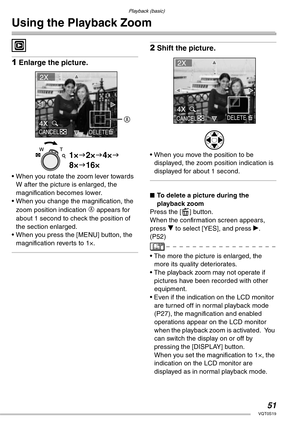 Page 51Playback (basic)
51VQT0S19
Using the Playback Zoom
 
1Enlarge the picture.
• When you rotate the zoom lever towards 
W after the picture is enlarged, the 
magnification becomes lower.
• When you change the magnification, the 
zoom position indication 
A appears for 
about 1 second to check the position of 
the section enlarged.
• When you press the [MENU] button, the 
magnification reverts to 1×.
2Shift the picture.
• When you move the position to be 
displayed, the zoom position indication is 
displayed...