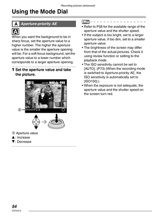 Page 5454VQT0S19
Recording pictures (advanced)
Using the Mode Dial
 
 
When you want the background to be in 
sharp focus, set the aperture value to a 
higher number. The higher the aperture 
value is the smaller the aperture opening 
will be. For a soft focus background, set the 
aperture value to a lower number which 
corresponds to a larger aperture opening.
1Set the aperture value and take 
the picture.
A
 Aperture value
e: Increase
r: Decrease
• Refer to P58 for the available range of the 
aperture value...
