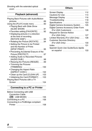 Page 88VQT0S19
Shooting with the extended optical 
zoom   . . . . . . . . . . . . . . . . . . . . . . . . . 88
Playback (advanced)
Playing Back Pictures with Audio/Motion 
pictures   . . . . . . . . . . . . . . . . . . . . . . . 89
Using the [PLAY] mode menu  . . . . . . . . 90
• Playing Back with Slide Show 
[SLIDE SHOW]   . . . . . . . . . . . . . . . . 91
• Favorites setting [FAVORITE]  . . . . . 92
• Displaying pictures in a direction 
at the time of recording 
[ROTATE DISP.]  . . . . . . . . . . . . . . ....