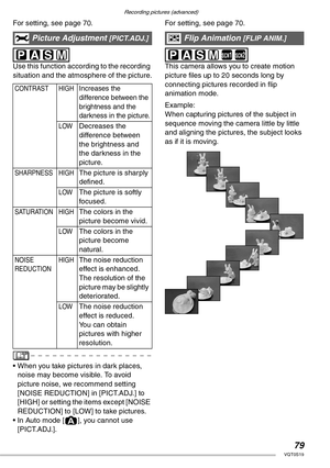 Page 79Recording pictures (advanced)
79VQT0S19
For setting, see page 70. 
 
Use this function according to the recording 
situation and the atmosphere of the picture.
• When you take pictures in dark places, 
noise may become visible. To avoid 
picture noise, we recommend setting 
[NOISE REDUCTION] in [PICT.ADJ.] to 
[HIGH] or setting the items except [NOISE 
REDUCTION] to [LOW] to take pictures.
• In Auto mode [0], you cannot use 
[PICT.ADJ.].For setting, see page 70.
 
 
This camera allows you to create...