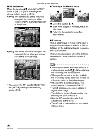 Page 84Recording pictures (advanced)
84VQT0S19
nMF assistance
Move the joystick e/r while [MF ASSIST] 
is set to [MF1] or [MF2] to enlarge the 
picture to help focusing. (P24)
• [MF1]: The center area of the picture is 
enlarged. You can focus while 
considering the overall composition 
of the picture.
• [MF2]: The whole picture is enlarged. You 
can easily focus when you are not 
sure of the focus at Wide. 
• You can set the MF assistant to [OFF] in 
the [SETUP] menu (in the recording 
mode). (P24)nTechnique...